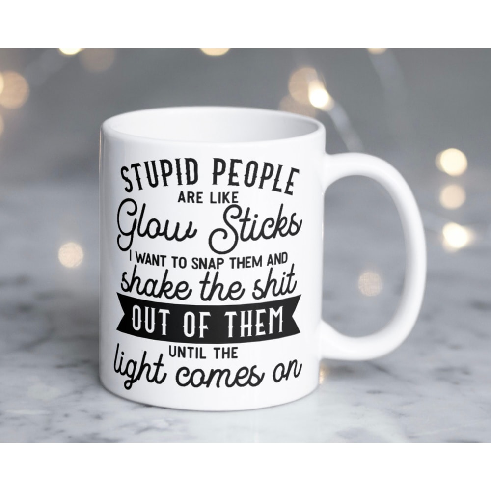 Humorous mug StatingStupid people are like glow sticks want to snap them and shake the shit out of them until the light comes on! - 1.jpg