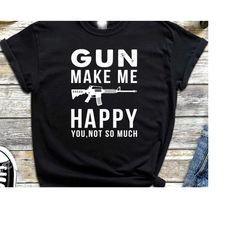 guns make me happy you not so much shirt, gun gifts for men, gun shirt,  gun lover gifts shirt