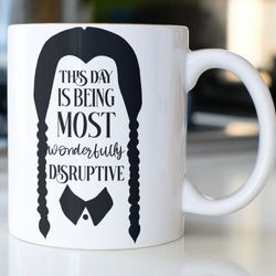 snarky wednesday addams coffee mug stating, this day is being most wonderfully disruptive