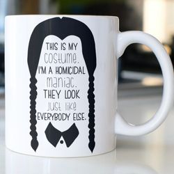 snarky wednesday addams coffee mug stating, this is my costume, im a homicidal manic, they look ju