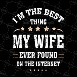 i'm the best thing my wife ever found on the internet svg, funny quotes svg, husband anniversary,  digital download