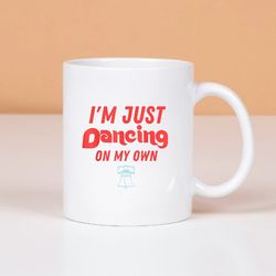 im just dancing on my own mug, gift mug