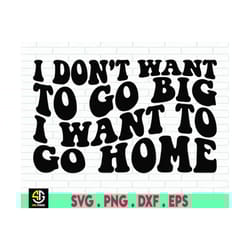 i dont want to go big, i want to go home svg trendy funny adult humor. png jpg digital files for cricut, silhouette, sub