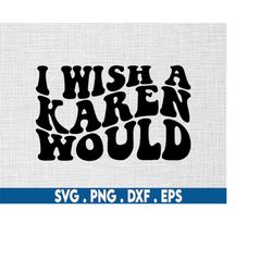 i wish a karen would svg,sarcastic svg,sassy svg,sarcasm svg,funny quote svg,adulting svg,sarcastic svg,trending svg,kar