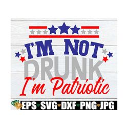 I'm Not Drunk I'm Patriotic, 4th Of July, Funny 4th Of july, Fourth Of July, 4th Of July svg, Drunk 4th Of July, SVG, PN