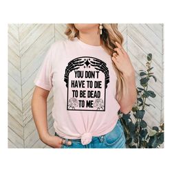 you don't have to die to be dead to me shirt, skeleton shirt, halloween skeleton shirt, spooky season shirt, scary and s