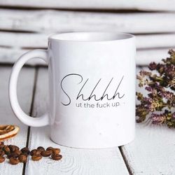 Shhhh Ut the Fck Up Coffee Mug, Inappropriate Gifts