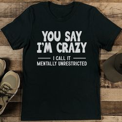 you say i'm crazy i call it mentally unrestricted tee