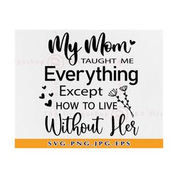 My mom taught me everything except how to live without her SVG, Mom memorial SVG, Memorial Quote SVG, Mother Svg, Files
