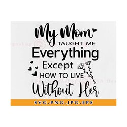 my mom taught me everything except how to live without her svg, mom memorial svg, memorial quote svg, mother svg, files