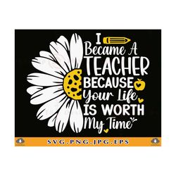i became a teacher because your life is worth my time svg, teacher gift svg, teacher shirt svg, teacher sayings, daisy,