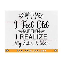 sometimes i feel old but then i realize my sister is older, sister gifts svg, funny sister saying svg, family cut files
