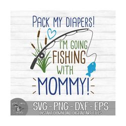 Pack My Diapers I'm Going Fishing With Mommy - Instant Digital Download - svg, png, dxf, and eps files included!