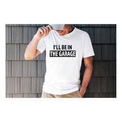 funny fathers day shirt, dad gift ideas, i'll be in the garage shirt gift for dad graphic funny shirt for dads, garage d
