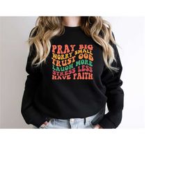 pray big worry small trust god laugh more stress less have faith sweatshirt, positive trendy shirt, motivational tee, i