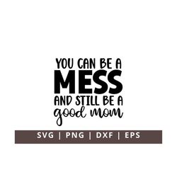 You Can Be A Mess and Still Be A Good Mama Mom Mommy Svg Png Dxf Eps, Funny Mom Svg, Mama Quotes Svg, Inspirational Mom
