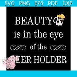 beauty is in the eye of the beer holder, day of beer gift, cheers and beers,beer,svg png, dxf, eps
