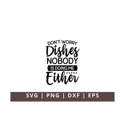 Don't Worry Dishes Nobody is Doing Me Either Svg,  Funny Kitchen Svg Dxf Cut File for Cricut Silhouette Png Eps, Dish Cl