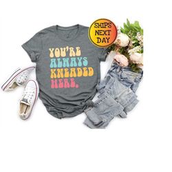 you're always kneaded here shirt, massage person shirt, masseuse shirt, gift mom sweatshirt, mom shirt for mother's day,