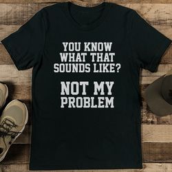 You Know What That Sounds Like Not My Problem Tee