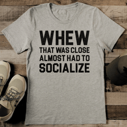 whew that was close almost had to socialize tee