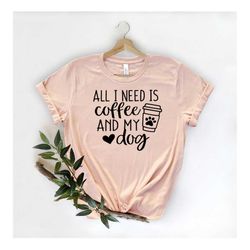 all i need is coffee and my dog shirt, dog mom shirt, dog lover shirt, coffee lover, coffee and dog shirt