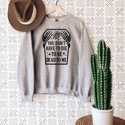you don't have to die to be dead to me sweatshirt, halloween skeleton sweater, halloween gift