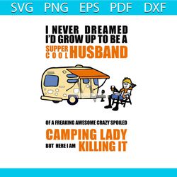 i never dreamed i'd grow up to be a super cool husband svg, camping lady but here i am killing it svg, camping svg, camp