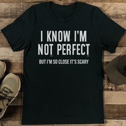 i know i'm not perfect but i'm so close it's scary tee