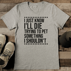 i just know i'll die trying to pet something i shouldn't tee