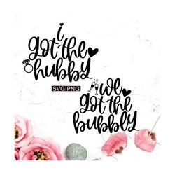 i got the hubby svg, we got the bubbly svg, bachelorette shirt svg, bridesmaid shirt svg, bridal party svg, bride tribe