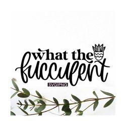 what the fucculent svg, succulent svg, fucculent svg, cactus svg, plant mom svg, plant svg, hand lettered svg, funny pla