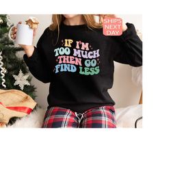 if i'm too much then find less sweatshirt, sarcastic break hoodies, feminist shirt, strong women shirt, funny saying sas