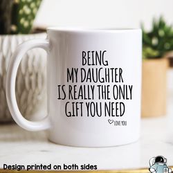being my daughter is the only gift you need coffee mug, funny family birthday gift