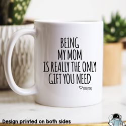 being my mom is the only gift you need coffee mug, funny mothers day or birthday gift