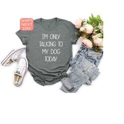 i'm only talking to my dog today shirt,  dog mom shirt,  dog shirt, father's day gift, dog lover gift, gift for dog dad,