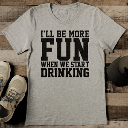 I'll Be More Fun When We Start Drinking Tee