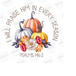 i will praise him in every season png, jesus png, christian png, sublimation, fall png, fall season designs, pumpkins pn