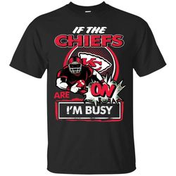 If The Kansas City Chiefs Are On &8211 I&8217m Busy T Shirts