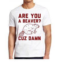are you a beaver cuz dam hilarious witty humor funny meme gift tee gamer cult movie music t shirt 665