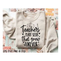 teachers plant seeds that grow forever svg, teacher flower svg, teacher quotes svg, teacher appreciation svg, gifts for