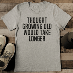 thought growing old would take longer tee