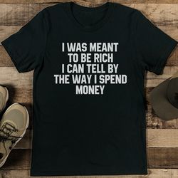 I Was Meant To Be Rich I can Tell By The Way I Spend Money Tee