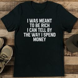 i was meant to be rich i can tell by the way i spend money tee