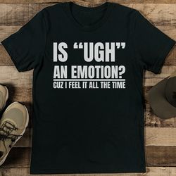 is ugh an emotion cuz i feel it all the time tee