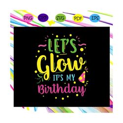 lets glow its my birthday, birthday svg, birthday party, birthday gift, birthday anniversary, birthday shirt, birthday g