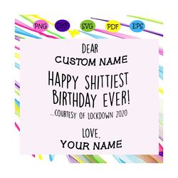 dear custom name svg, happy shittiest birthday ever svg, quaratine 2020 svg, birthday svg, birthday gift, birthday anniv