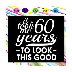 it took me 60 years to look this good, birthday svg, birthday gift, birthday anniversary, birthday party, birthday gift