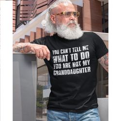 you can't tell me what to do you're not my granddaughter, funny grandpa shirt, grandfather shirt