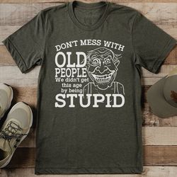don't mess with old people we didn't get this age by being stupid tee
